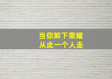 当你卸下荣耀 从此一个人走